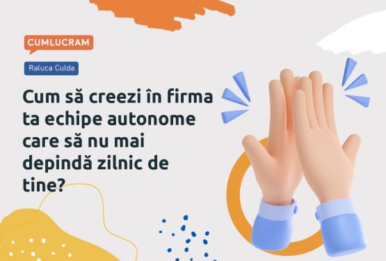 Cum să creezi în firma ta echipe autonome care să nu mai depindă zilnic de tine?