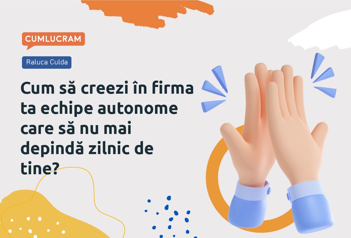 Cum să creezi în firma ta echipe autonome care să nu mai depindă zilnic de tine?